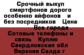 Срочный выкуп смартфонов дорого особенно айфонов 7 и 7  без посредников › Цена ­ 8 990 - Все города Сотовые телефоны и связь » Куплю   . Свердловская обл.,Верхняя Салда г.